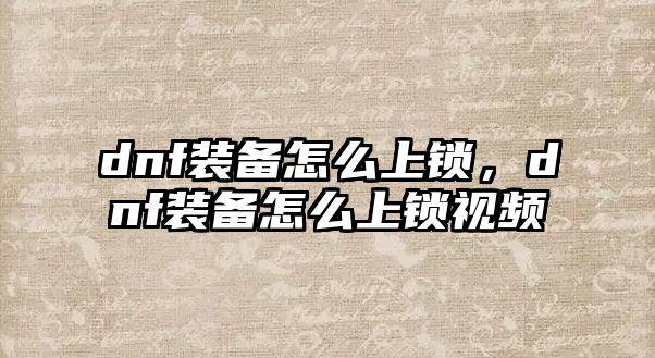 dnf裝備怎么上鎖，dnf裝備怎么上鎖視頻