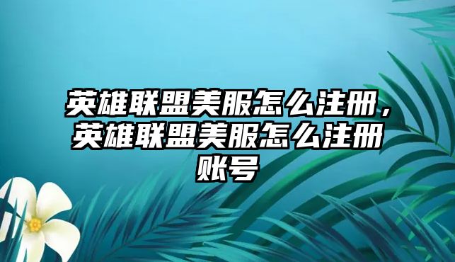 英雄聯盟美服怎么注冊，英雄聯盟美服怎么注冊賬號