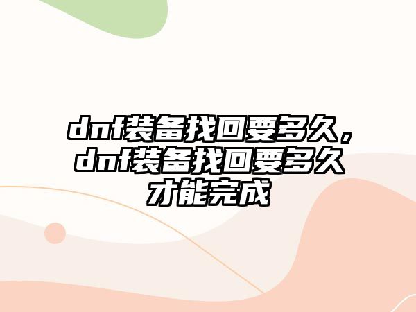 dnf裝備找回要多久，dnf裝備找回要多久才能完成