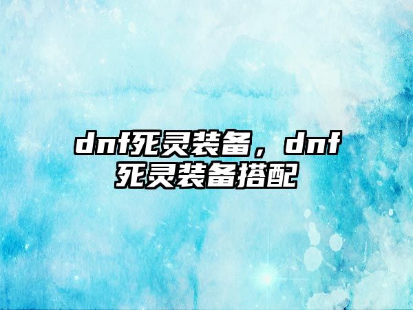 dnf死靈裝備，dnf死靈裝備搭配