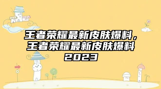 王者榮耀最新皮膚爆料，王者榮耀最新皮膚爆料2023