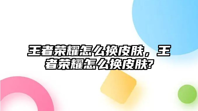 王者榮耀怎么換皮膚，王者榮耀怎么換皮膚?