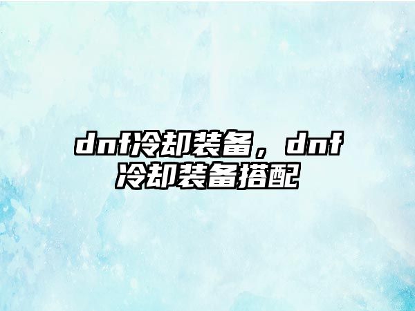 dnf冷卻裝備，dnf冷卻裝備搭配