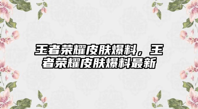 王者榮耀皮膚爆料，王者榮耀皮膚爆料最新