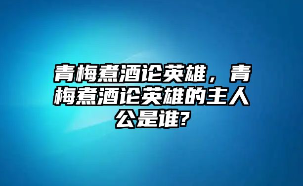 青梅煮酒論英雄，青梅煮酒論英雄的主人公是誰(shuí)?