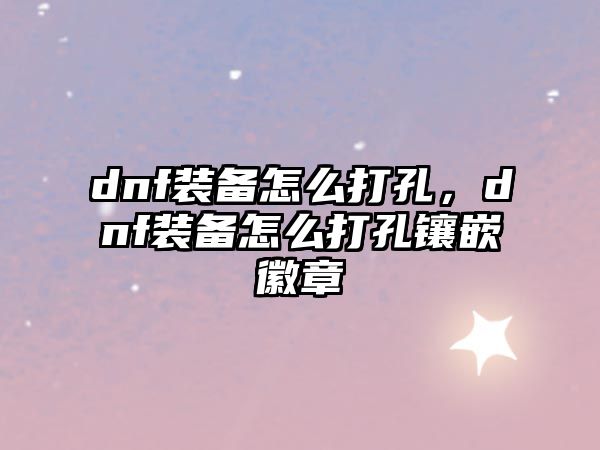 dnf裝備怎么打孔，dnf裝備怎么打孔鑲嵌徽章