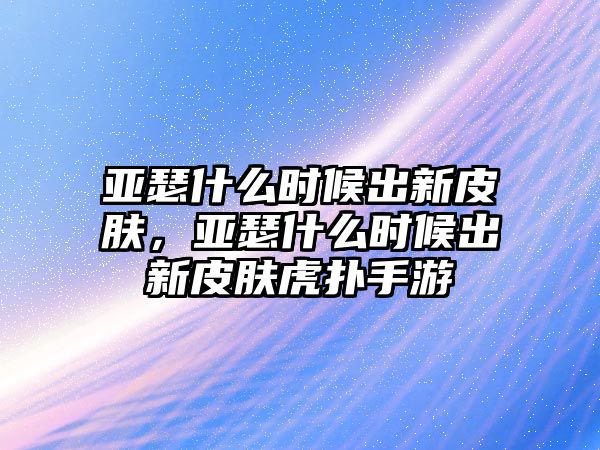 亞瑟什么時候出新皮膚，亞瑟什么時候出新皮膚虎撲手游