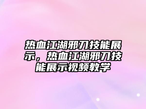 熱血江湖邪刀技能展示，熱血江湖邪刀技能展示視頻教學