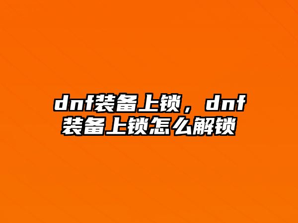 dnf裝備上鎖，dnf裝備上鎖怎么解鎖