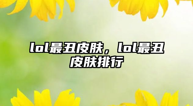 lol最丑皮膚，lol最丑皮膚排行