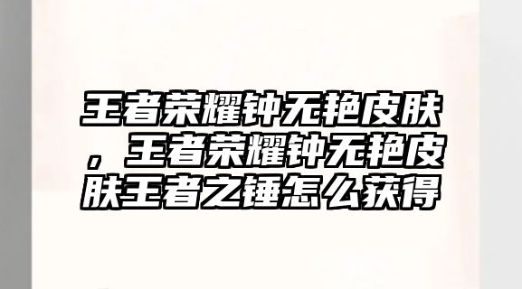 王者榮耀鐘無艷皮膚，王者榮耀鐘無艷皮膚王者之錘怎么獲得