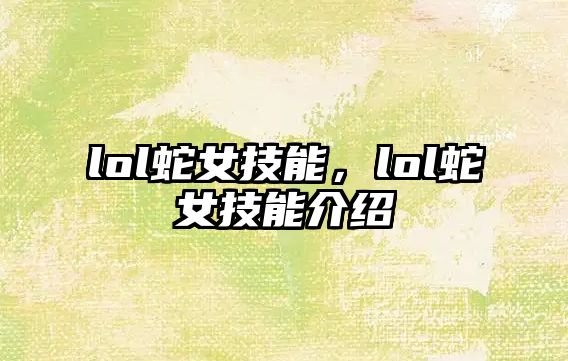 lol蛇女技能，lol蛇女技能介紹