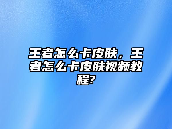 王者怎么卡皮膚，王者怎么卡皮膚視頻教程?