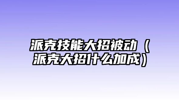 派克技能大招被動（派克大招什么加成）