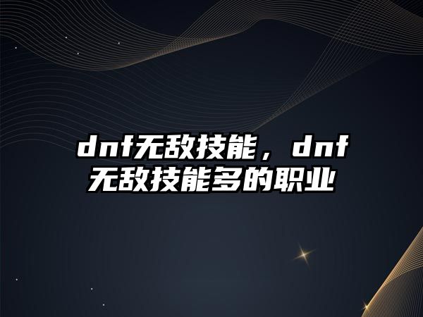 dnf無敵技能，dnf無敵技能多的職業