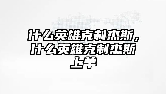 什么英雄克制杰斯，什么英雄克制杰斯上單