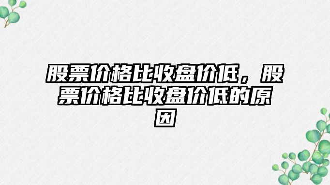 股票價格比收盤價低，股票價格比收盤價低的原因