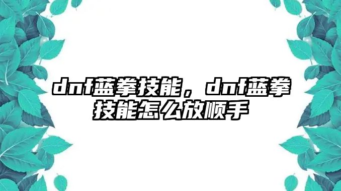 dnf藍拳技能，dnf藍拳技能怎么放順手