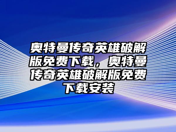 奧特曼傳奇英雄破解版免費下載，奧特曼傳奇英雄破解版免費下載安裝