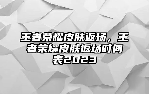 王者榮耀皮膚返場，王者榮耀皮膚返場時間表2023