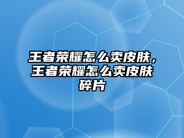 王者榮耀怎么賣皮膚，王者榮耀怎么賣皮膚碎片