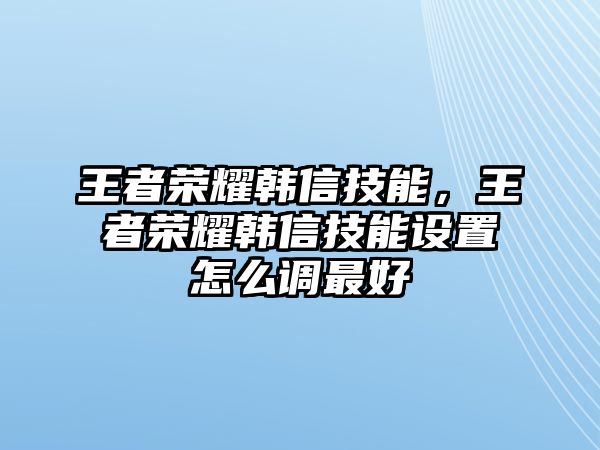 王者榮耀韓信技能，王者榮耀韓信技能設置怎么調最好