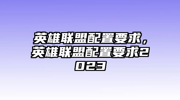 英雄聯(lián)盟配置要求，英雄聯(lián)盟配置要求2023