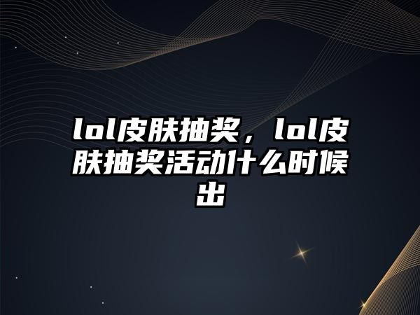 lol皮膚抽獎，lol皮膚抽獎活動什么時候出