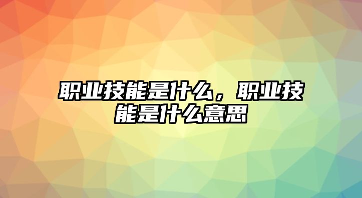 職業技能是什么，職業技能是什么意思