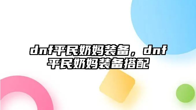 dnf平民奶媽裝備，dnf平民奶媽裝備搭配