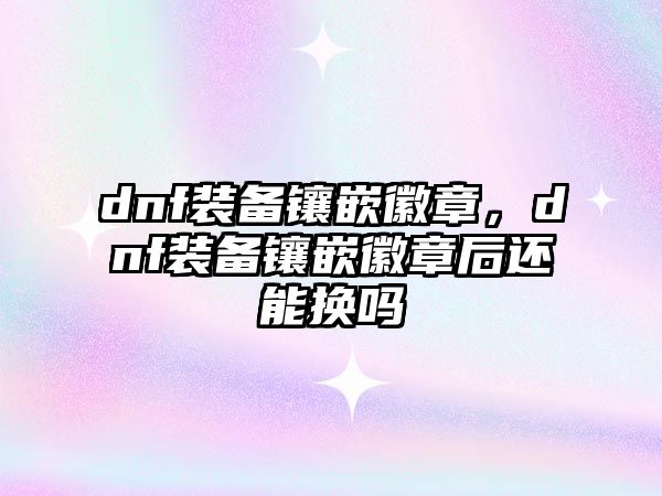 dnf裝備鑲嵌徽章，dnf裝備鑲嵌徽章后還能換嗎