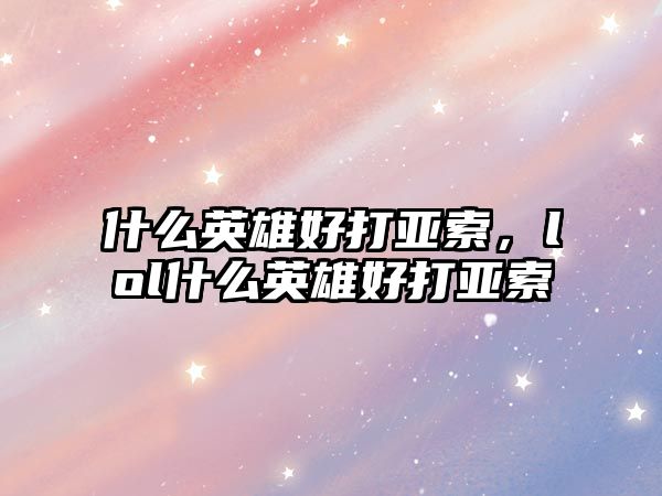 什么英雄好打亞索，lol什么英雄好打亞索