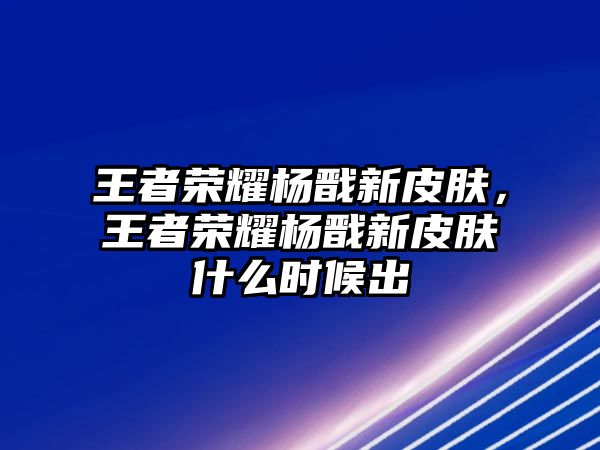 王者榮耀楊戩新皮膚，王者榮耀楊戩新皮膚什么時候出