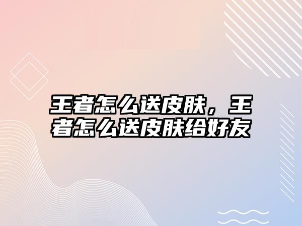 王者怎么送皮膚，王者怎么送皮膚給好友