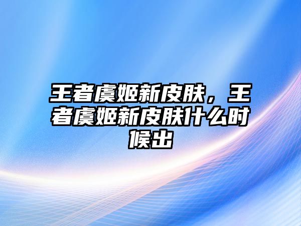 王者虞姬新皮膚，王者虞姬新皮膚什么時候出