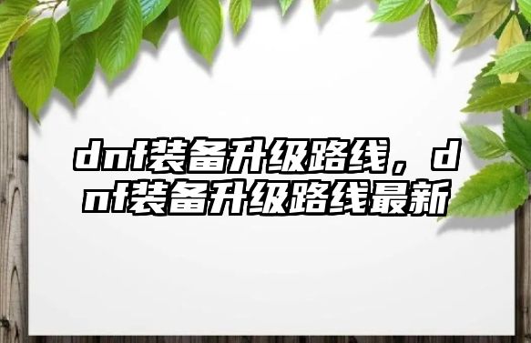 dnf裝備升級路線，dnf裝備升級路線最新