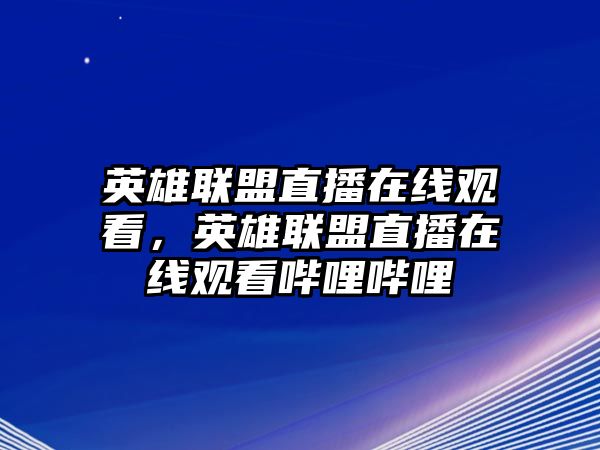 英雄聯盟直播在線觀看，英雄聯盟直播在線觀看嗶哩嗶哩