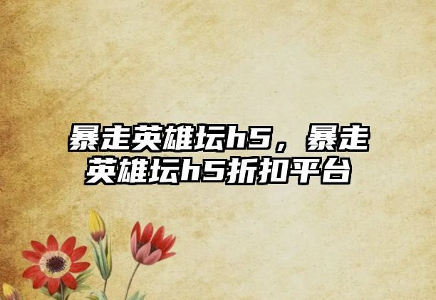 暴走英雄壇h5，暴走英雄壇h5折扣平臺