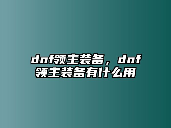 dnf領主裝備，dnf領主裝備有什么用