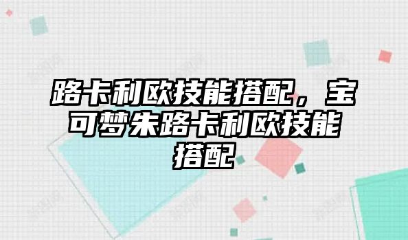 路卡利歐技能搭配，寶可夢(mèng)朱路卡利歐技能搭配