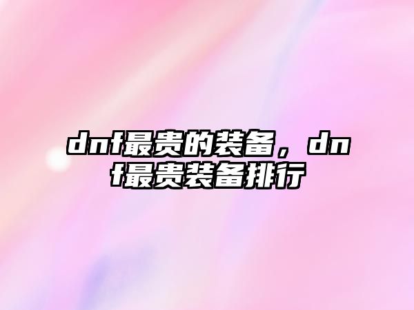 dnf最貴的裝備，dnf最貴裝備排行