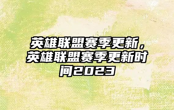 英雄聯盟賽季更新，英雄聯盟賽季更新時間2023