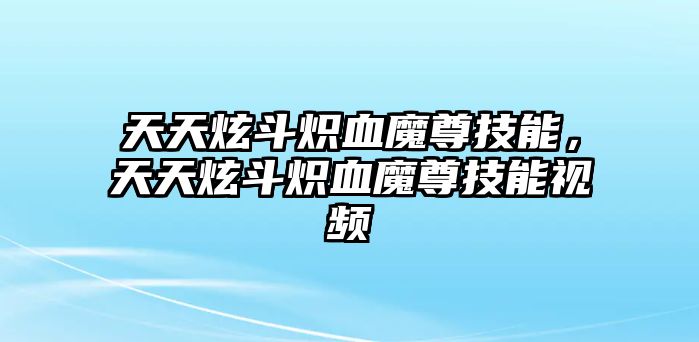 天天炫斗熾血魔尊技能，天天炫斗熾血魔尊技能視頻