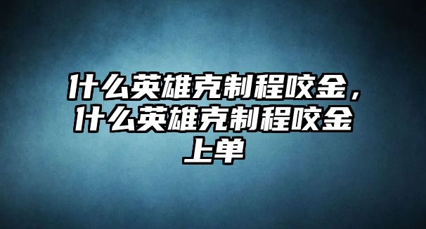 什么英雄克制程咬金，什么英雄克制程咬金上單