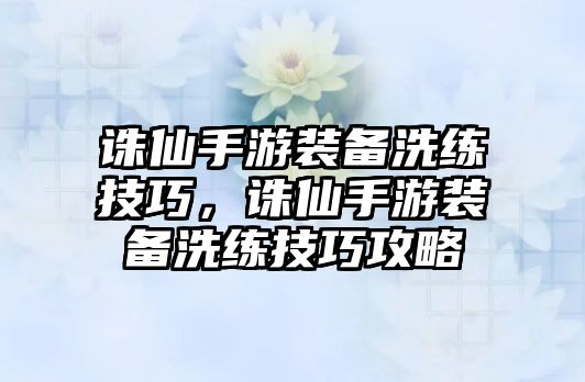 誅仙手游裝備洗練技巧，誅仙手游裝備洗練技巧攻略