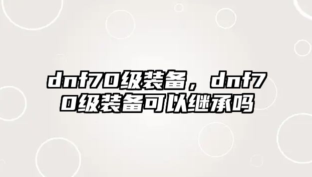 dnf70級裝備，dnf70級裝備可以繼承嗎