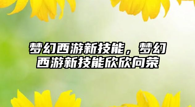 夢幻西游新技能，夢幻西游新技能欣欣向榮