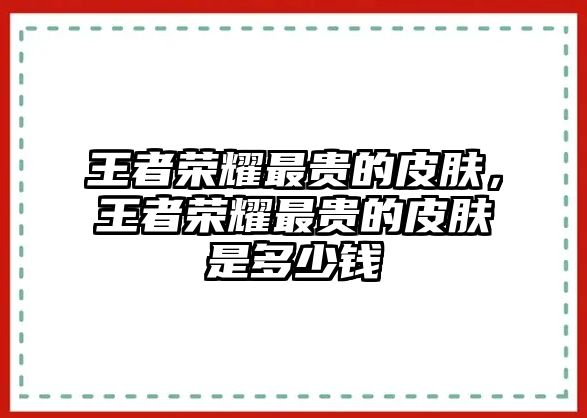 王者榮耀最貴的皮膚，王者榮耀最貴的皮膚是多少錢