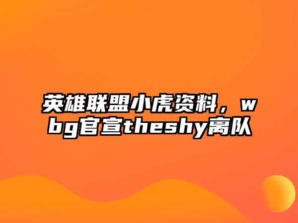 英雄聯盟小虎資料，wbg官宣theshy離隊