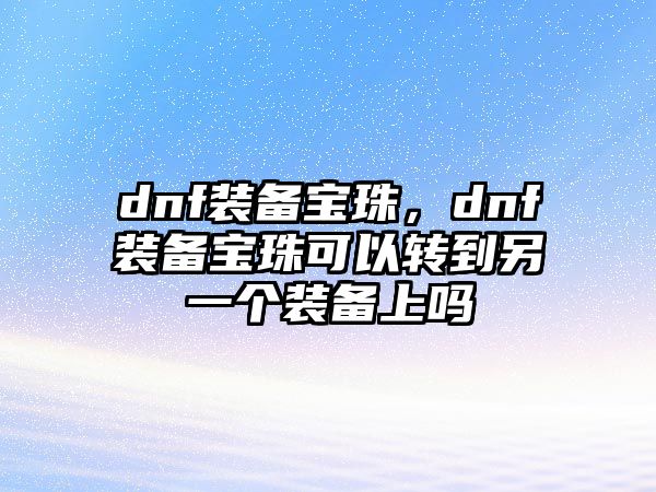 dnf裝備寶珠，dnf裝備寶珠可以轉到另一個裝備上嗎